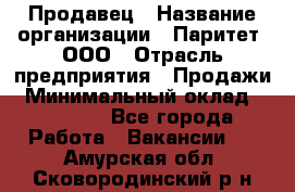 Продавец › Название организации ­ Паритет, ООО › Отрасль предприятия ­ Продажи › Минимальный оклад ­ 18 000 - Все города Работа » Вакансии   . Амурская обл.,Сковородинский р-н